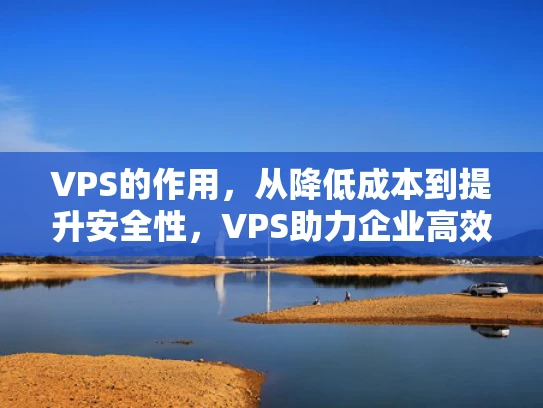 VPS的作用，从降低成本到提升安全性，VPS助力企业高效管理