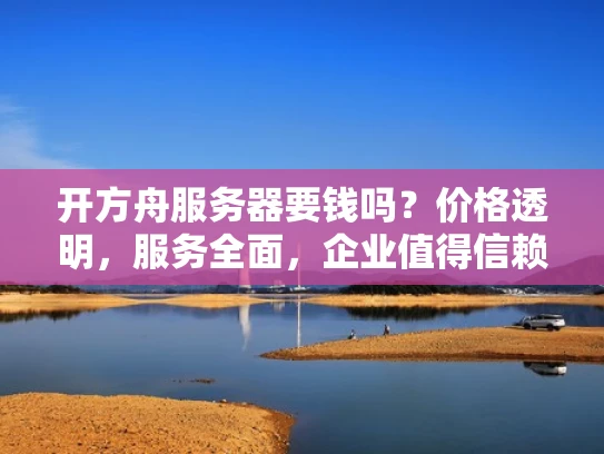 开方舟服务器要钱吗？价格透明，服务全面，企业值得信赖