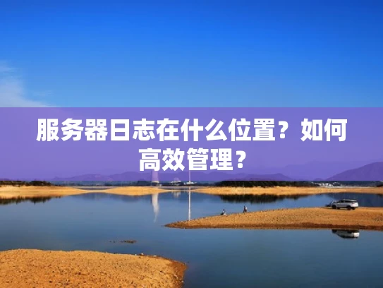 服务器日志在什么位置？如何高效管理？