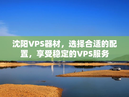 沈阳VPS器材，选择合适的配置，享受稳定的VPS服务