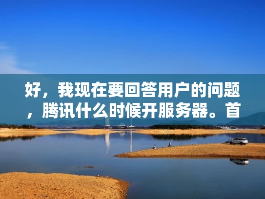 好，我现在要回答用户的问题，腾讯什么时候开服务器。首先，我需要理解用户的问题。他们可能是在询问腾讯是否有计划扩大其服务器网络，或者想知道腾讯最近是否有服务器升级或扩展的计划