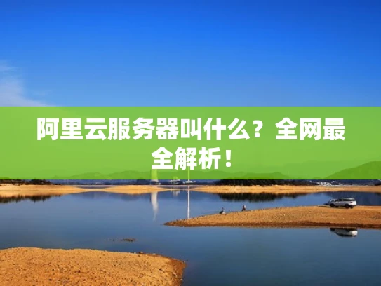 阿里云服务器叫什么？全网最全解析！