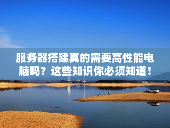 服务器搭建真的需要高性能电脑吗？这些知识你必须知道！