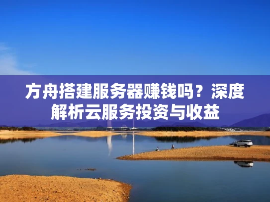 方舟搭建服务器赚钱吗？深度解析云服务投资与收益