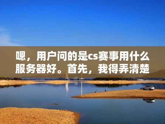 嗯，用户问的是cs赛事用什么服务器好。首先，我得弄清楚用户的具体需求是什么。CS赛事可能指的是CS:GO这样的游戏赛事，所以用户可能是在组织或者参与这样的赛事，需要一个合适的服务器来支持游戏运行