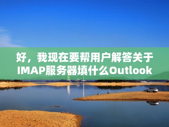 好，我现在要帮用户解答关于IMAP服务器填什么Outlook的问题。首先，我得理解用户的需求。他们可能在使用Outlook来接收邮件，但遇到了配置IMAP服务器的问题，需要知道正确的设置