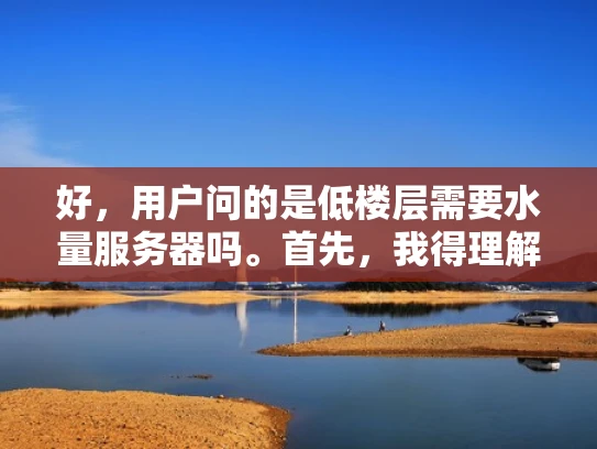 好，用户问的是低楼层需要水量服务器吗。首先，我得理解低楼层指的是服务器的位置在建筑物的低层，比如一楼。水量服务器听起来像是和水有关的设备，但这里可能是指普通的服务器设备