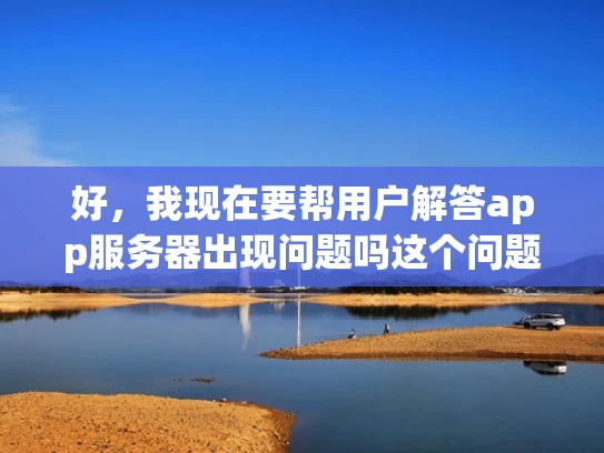 好，我现在要帮用户解答app服务器出现问题吗这个问题。用户可能是一个开发者或者负责应用运营的人，他们关心服务器是否出问题，可能因为最近遇到了崩溃或者性能下降的情况，担心影响用户体验