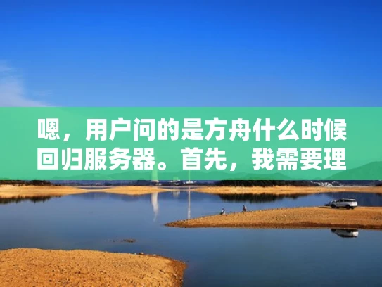 嗯，用户问的是方舟什么时候回归服务器。首先，我需要理解方舟指的是什么。可能是指方舟，生存进化这个游戏，因为这个名字比较常见。所以，我应该假设用户是在问方舟，生存进化回归中国大陆服务器的事情