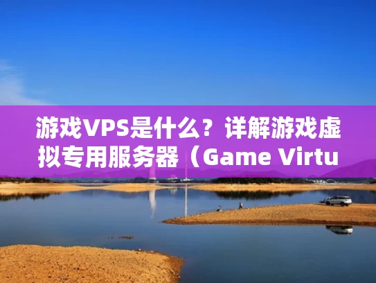 游戏VPS是什么？详解游戏虚拟专用服务器（Game Virtual Private Server,GVPS）