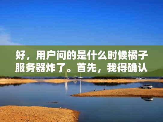 好，用户问的是什么时候橘子服务器炸了。首先，我得确认用户指的是哪个橘子服务器，因为橘子有很多可能，比如橘子网络、橘子云平台等等。可能用户指的是某个特定的服务器或者服务，也可能是一个比喻性的问法