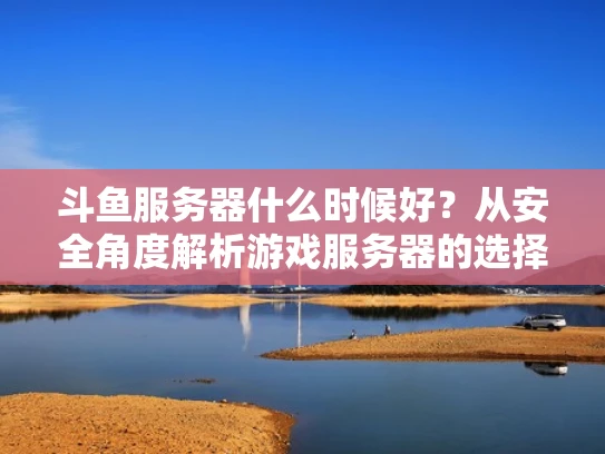 斗鱼服务器什么时候好？从安全角度解析游戏服务器的选择