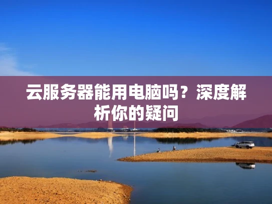 云服务器能用电脑吗？深度解析你的疑问
