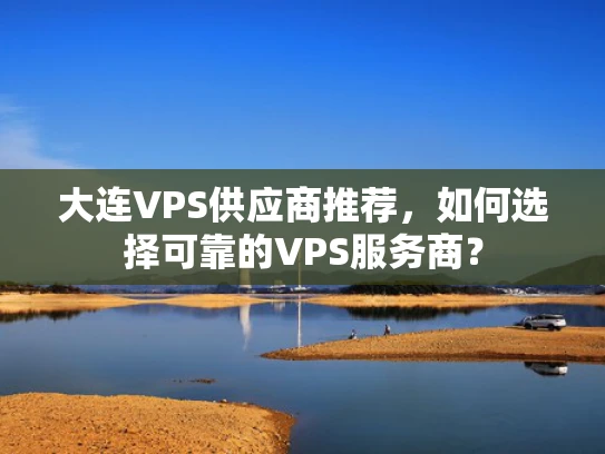 大连VPS供应商推荐，如何选择可靠的VPS服务商？