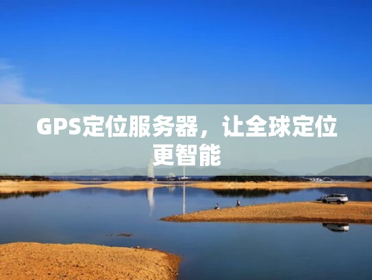 GPS定位服务器，让全球定位更智能
