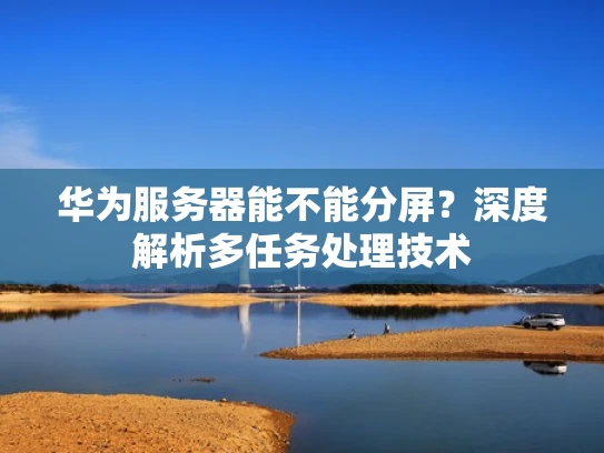 华为服务器能不能分屏？深度解析多任务处理技术