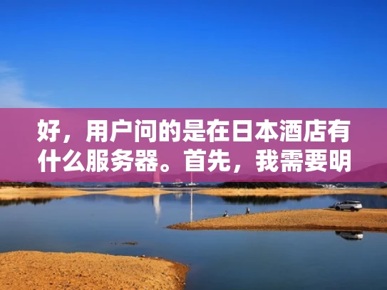 好，用户问的是在日本酒店有什么服务器。首先，我需要明确用户的需求。他们可能想知道日本酒店在运营过程中使用的服务器类型，以及这些服务器的作用和选择标准