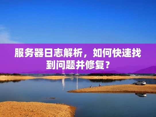 服务器日志解析，如何快速找到问题并修复？