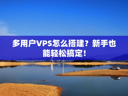 多用户VPS怎么搭建？新手也能轻松搞定！