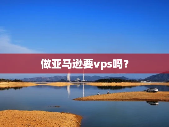 做亚马逊要vps吗？