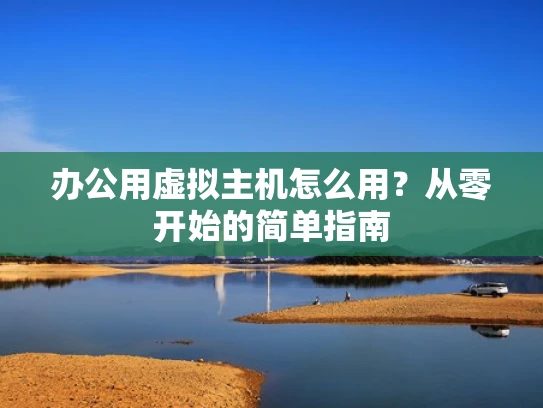 办公用虚拟主机怎么用？从零开始的简单指南