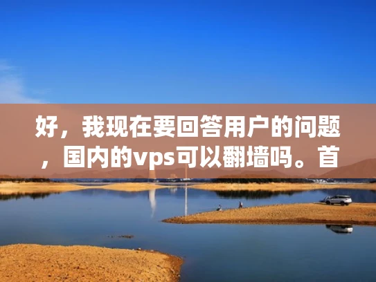 好，我现在要回答用户的问题，国内的vps可以翻墙吗。首先，我需要理解用户的问题。他们想知道在他们国内的虚拟服务器（VPS）是否可以访问互联网，或者是否需要翻墙才能使用互联网服务