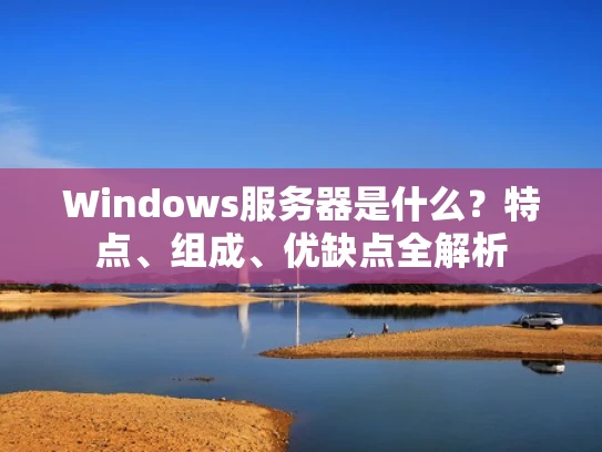 Windows服务器是什么？特点、组成、优缺点全解析