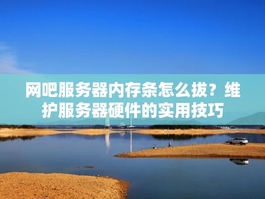 网吧服务器内存条怎么拔？维护服务器硬件的实用技巧