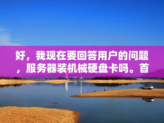 好，我现在要回答用户的问题，服务器装机械硬盘卡吗。首先，我需要理解用户的问题。他们可能在询问服务器通常使用哪种类型的硬盘，是机械硬盘还是固态硬盘（SSD）