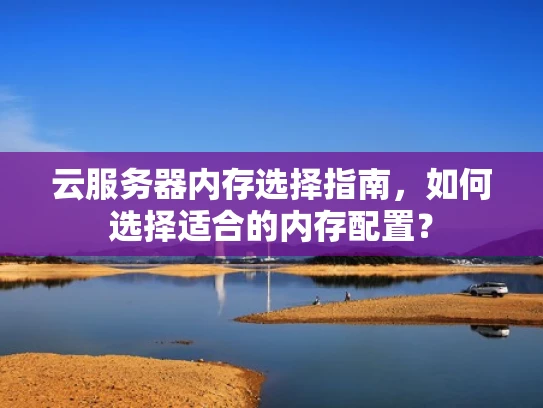 云服务器内存选择指南，如何选择适合的内存配置？