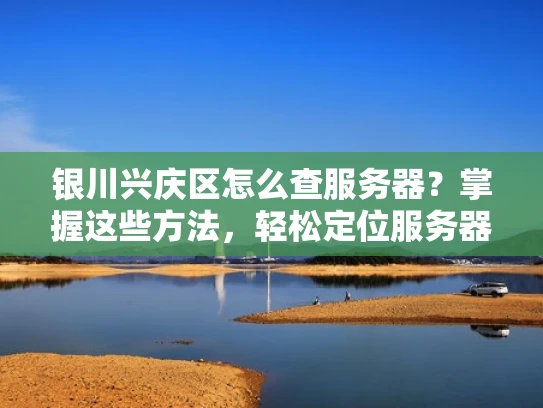 银川兴庆区怎么查服务器？掌握这些方法，轻松定位服务器位置