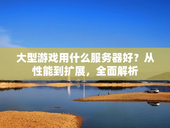 大型游戏用什么服务器好？从性能到扩展，全面解析