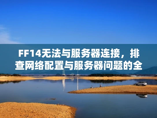 FF14无法与服务器连接，排查网络配置与服务器问题的全面指南