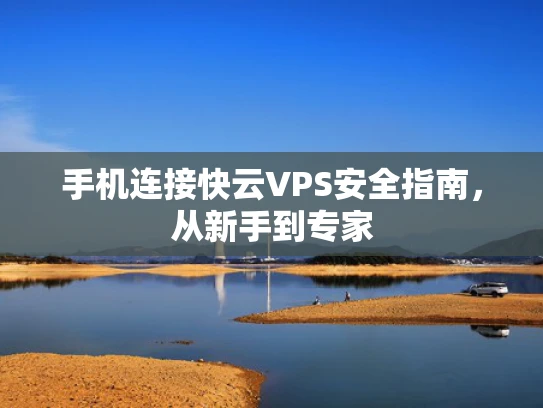 手机连接快云VPS安全指南，从新手到专家