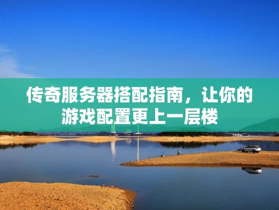 传奇服务器搭配指南，让你的游戏配置更上一层楼