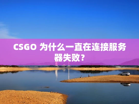 CSGO 为什么一直在连接服务器失败？