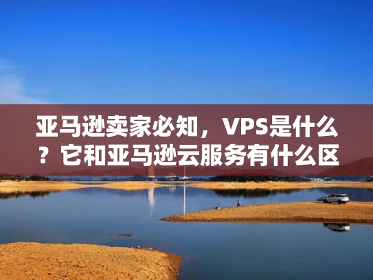 亚马逊卖家必知，VPS是什么？它和亚马逊云服务有什么区别？