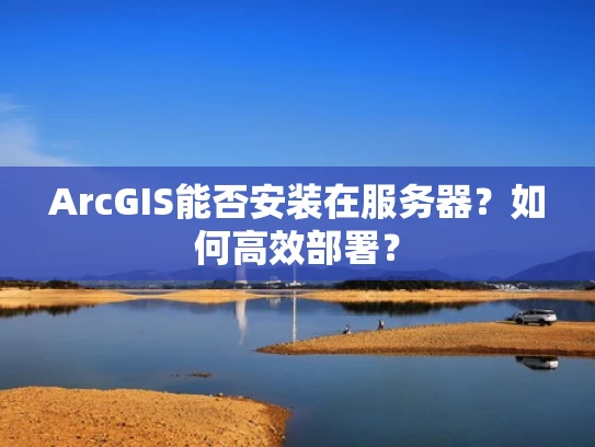 ArcGIS能否安装在服务器？如何高效部署？