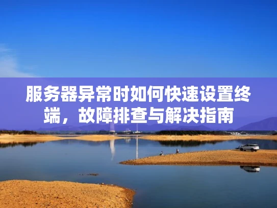 服务器异常时如何快速设置终端，故障排查与解决指南
