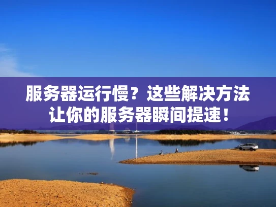 服务器运行慢？这些解决方法让你的服务器瞬间提速！