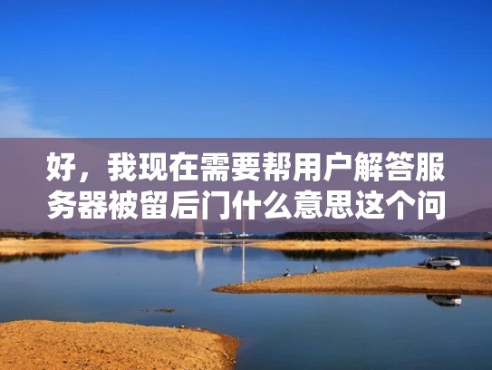 好，我现在需要帮用户解答服务器被留后门什么意思这个问题。用户希望我以知乎风格，结合专业知识，用大白话写一篇不少于1000字的文章，并且符合SEO优化，突出关键词