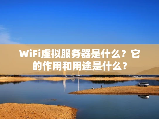 WiFi虚拟服务器是什么？它的作用和用途是什么？