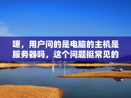 嗯，用户问的是电脑的主机是服务器吗，这个问题挺常见的。首先，我得明确用户可能的背景。他可能是一个普通用户，对计算机硬件不太熟悉，或者正在考虑升级硬件，想弄清楚自己的电脑是否可以作为服务器使用