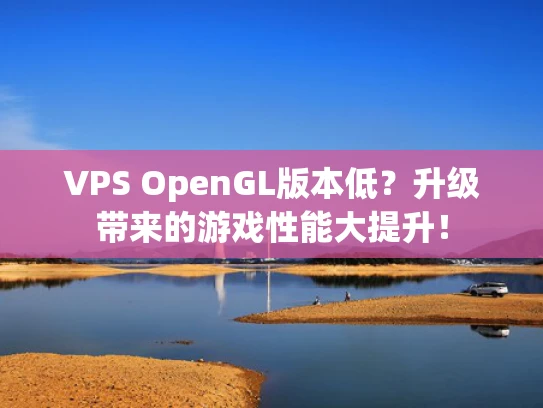 VPS OpenGL版本低？升级带来的游戏性能大提升！