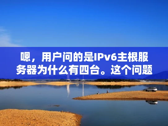 嗯，用户问的是IPv6主根服务器为什么有四台。这个问题挺有意思的，我得先回忆一下IPv6的知识。IPv6的主根服务器，也就是RSAs，它们的作用是帮助用户快速连接到互联网，对吧？那为什么会有四台呢？