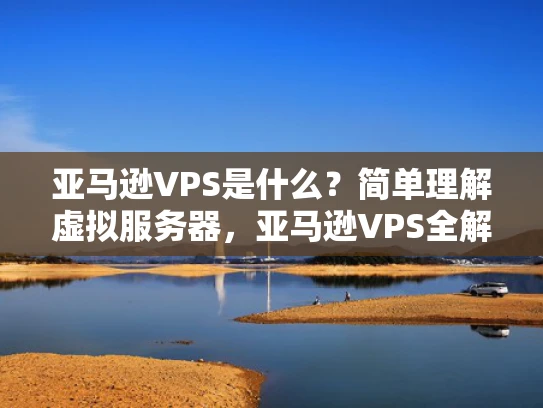 亚马逊VPS是什么？简单理解虚拟服务器，亚马逊VPS全解析