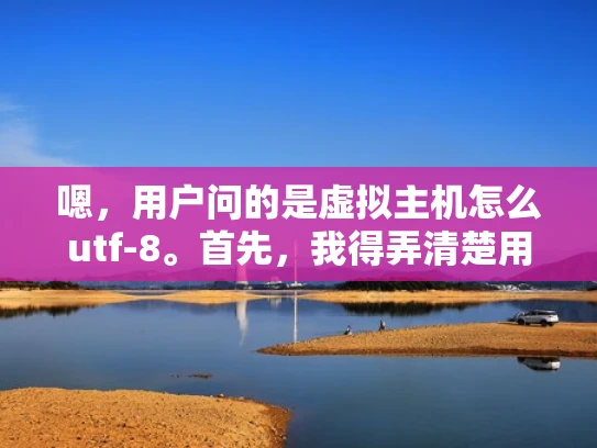 嗯，用户问的是虚拟主机怎么utf-8。首先，我得弄清楚用户的具体需求。他可能是在使用虚拟主机服务，遇到了编码问题，或者想了解如何配置UTF-8编码