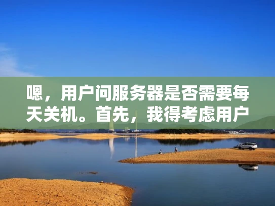 嗯，用户问服务器是否需要每天关机。首先，我得考虑用户可能是一个小型企业的主顾，可能不太懂服务器管理，但又想节省成本。他们可能担心服务器一直开着会浪费电，或者不知道服务器到底需要多少资源