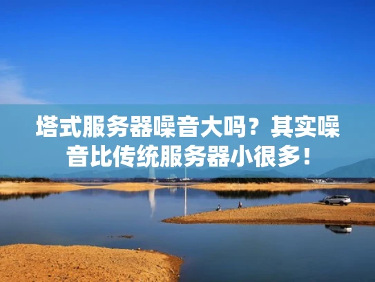 塔式服务器噪音大吗？其实噪音比传统服务器小很多！