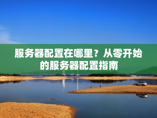 服务器配置在哪里？从零开始的服务器配置指南